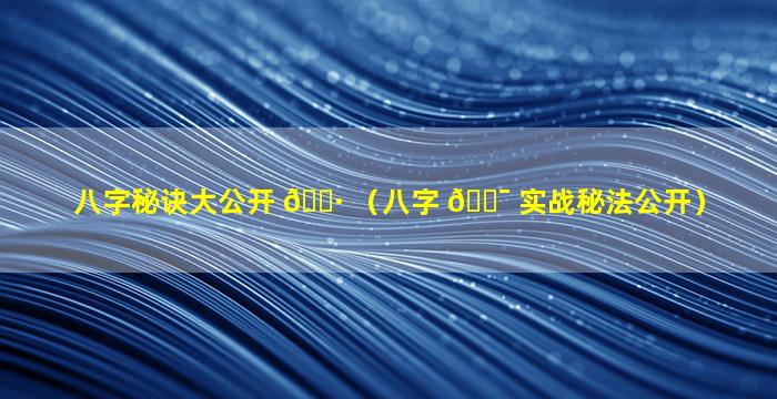 八字秘诀大公开 🌷 （八字 🐯 实战秘法公开）